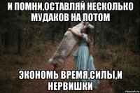 и помни,оставляй несколько мудаков на потом экономь время,силы,и нервишки