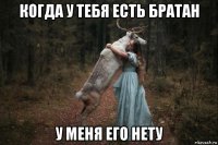 когда у тебя есть братан у меня его нету