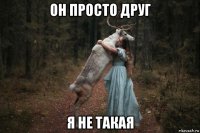 он просто друг я не такая