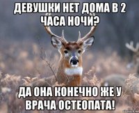 девушки нет дома в 2 часа ночи? да она конечно же у врача остеопата!