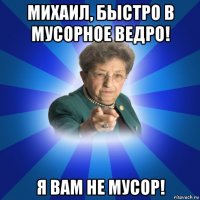 михаил, быстро в мусорное ведро! я вам не мусор!