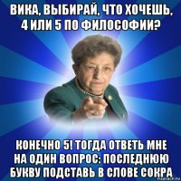 вика, выбирай, что хочешь, 4 или 5 по философии? конечно 5! тогда ответь мне на один вопрос: последнюю букву подставь в слове сокра