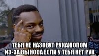  тебя не назовут рукажопом из-за выноса если у тебя нет рук