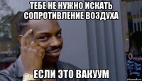 тебе не нужно искать сопротивление воздуха если это вакуум