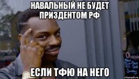 навальный не будет приздентом рф если тфю на него