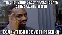 тебе не нужно будет праздновать день защиты детей если у тебя не будет ребенка