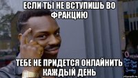 если ты не вступишь во фракцию тебе не придется онлайнить каждый день