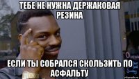 тебе не нужна держаковая резина если ты собрался скользить по асфальту