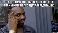 тебя не отчислят из-за долгов ,если твой универ не пройдет аккредитацию 