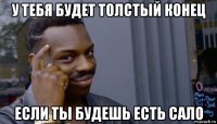 у тебя будет толстый конец если ты будешь есть сало