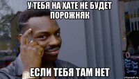 у тебя на хате не будет порожняк если тебя там нет