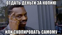 отдать деньги за копию или скопировать самому