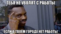 тебя не уволят с работы если в твоём городе нет работы