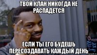 твой клан никогда не распадется если ты его будешь пересоздавать каждый день