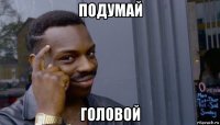 подумай головой