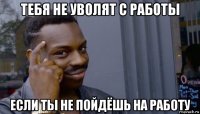 тебя не уволят с работы если ты не пойдёшь на работу