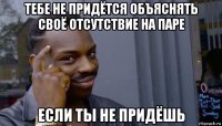 тебе не придётся объяснять своё отсутствие на паре если ты не придёшь