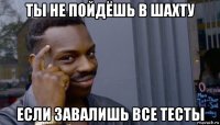 ты не пойдёшь в шахту если завалишь все тесты