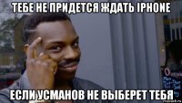 тебе не придется ждать iphone если усманов не выберет тебя