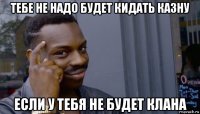 тебе не надо будет кидать казну если у тебя не будет клана