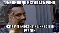 тебе не надо вставать рано, если у тебя есть лишние 3000 рублей