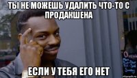 ты не можешь удалить что-то с продакшена если у тебя его нет