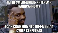 ты не уменьшишь интерес к написанному если скажешь что инфа была супер секретная