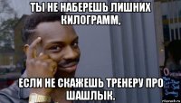 ты не наберешь лишних килограмм, если не скажешь тренеру про шашлык.