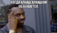 когда алкаш алкашом обзывается. 