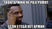 твою армию не разгромят если у тебя нет армии