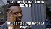 тобі не прийдеться йти на екзамен якщо в тебе буде талон за модуль