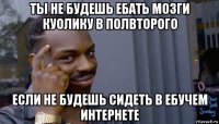 ты не будешь ебать мозги куолику в полвторого если не будешь сидеть в ебучем интернете