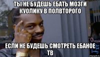 ты не будешь ебать мозги куолику в полвторого если не будешь смотреть ебаное тв