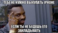 тебе не нужно выкупать iphone если ты не будешь его закладывать