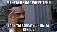 менты не напрягут тебя если ты заплатишь им за крышу