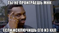 ты не проиграешь мнк если исключишь его из кхл