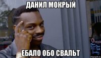 данил мокрый ебало обо свальт