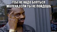 тебе не надо бояться молека,если ты не пойдешь 