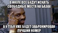 в июле все будут искать свободные места на базах а у тебя уже будет забронирован лучший номер