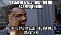 у тебя не будет долгов по размещениям если не распределять на себя закупки