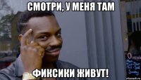 смотри, у меня там фиксики живут!