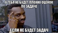 у тебя не будет плохих оценок по задаче если не будет задач