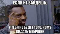 если не зайдёшь, у тебя не будет того, кому кидать мемчики