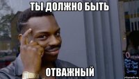 ты должно быть отважный