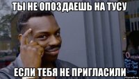 ты не опоздаешь на тусу если тебя не пригласили