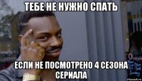 тебе не нужно спать если не посмотрено 4 сезона сериала