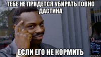 тебе не придется убирать говно дастина если его не кормить