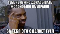 тебе не нужно доказывать жопойоблю на украине за тебя это сделает гугл