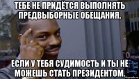 тебе не придётся выполнять предвыборные обещания, если у тебя судимость и ты не можешь стать президентом.