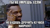 ты не умрешь, если не будешь дрочить 42 часа напролет